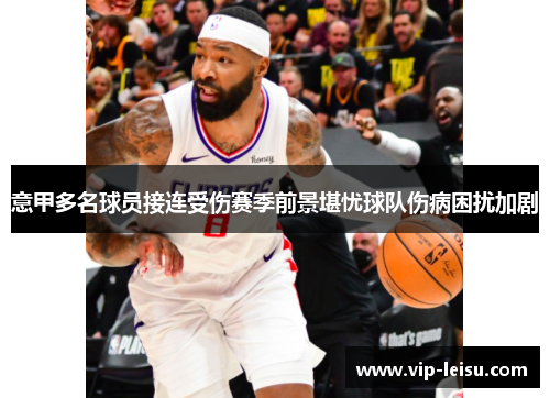 意甲多名球员接连受伤赛季前景堪忧球队伤病困扰加剧