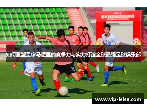 如何重塑皇家马德里的竞争力与实力打造全球最强足球俱乐部