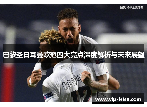 巴黎圣日耳曼欧冠四大亮点深度解析与未来展望