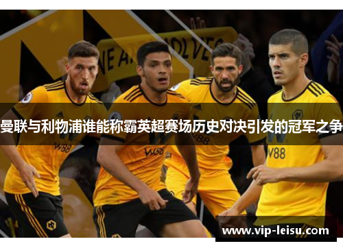 曼联与利物浦谁能称霸英超赛场历史对决引发的冠军之争