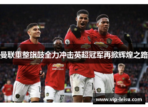 曼联重整旗鼓全力冲击英超冠军再掀辉煌之路