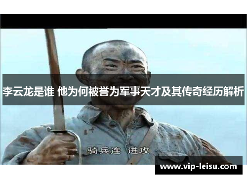 李云龙是谁 他为何被誉为军事天才及其传奇经历解析
