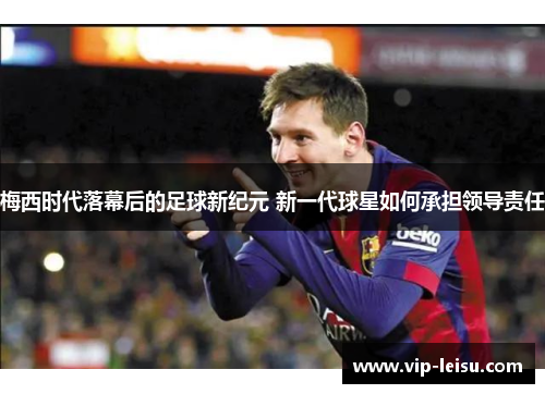 梅西时代落幕后的足球新纪元 新一代球星如何承担领导责任