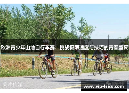 欧洲青少年山地自行车赛：挑战极限速度与技巧的青春盛宴