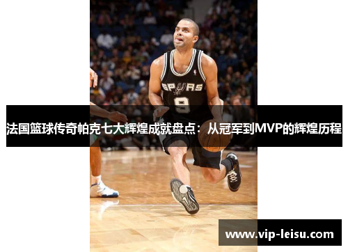 法国篮球传奇帕克七大辉煌成就盘点：从冠军到MVP的辉煌历程