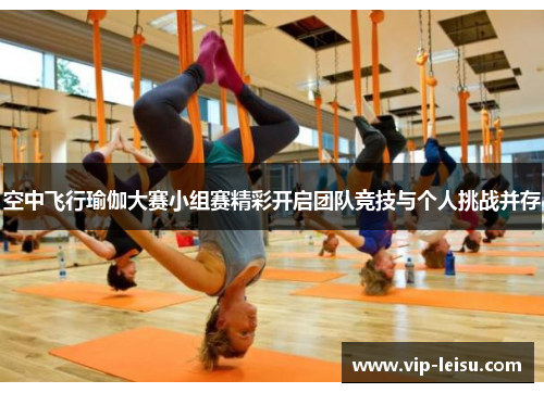 空中飞行瑜伽大赛小组赛精彩开启团队竞技与个人挑战并存