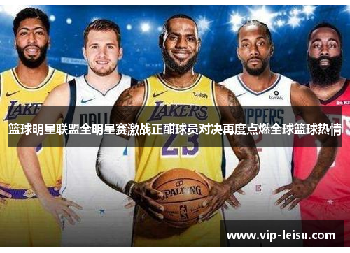 篮球明星联盟全明星赛激战正酣球员对决再度点燃全球篮球热情