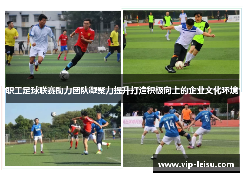 职工足球联赛助力团队凝聚力提升打造积极向上的企业文化环境