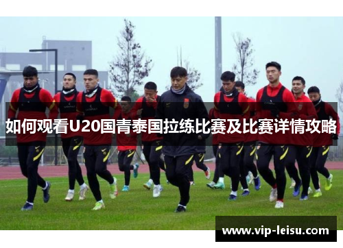 如何观看U20国青泰国拉练比赛及比赛详情攻略