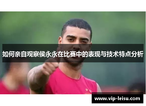 如何亲自观察侯永永在比赛中的表现与技术特点分析