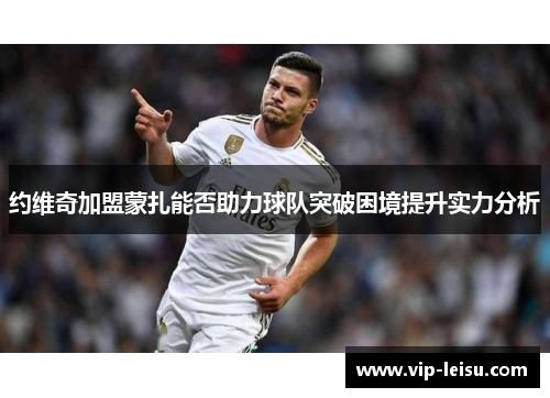 约维奇加盟蒙扎能否助力球队突破困境提升实力分析