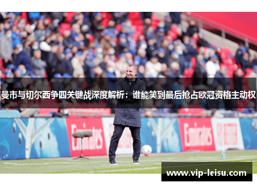 曼市与切尔西争四关键战深度解析：谁能笑到最后抢占欧冠资格主动权