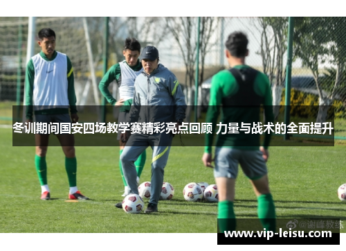 冬训期间国安四场教学赛精彩亮点回顾 力量与战术的全面提升