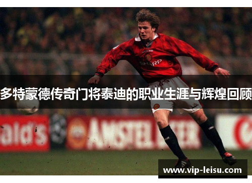 多特蒙德传奇门将泰迪的职业生涯与辉煌回顾