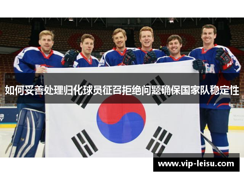 如何妥善处理归化球员征召拒绝问题确保国家队稳定性