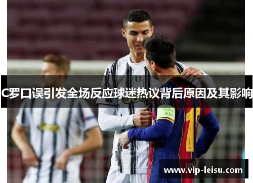 C罗口误引发全场反应球迷热议背后原因及其影响