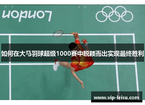 如何在大马羽球超级1000赛中脱颖而出实现最终胜利