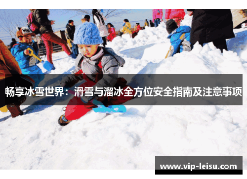 畅享冰雪世界：滑雪与溜冰全方位安全指南及注意事项