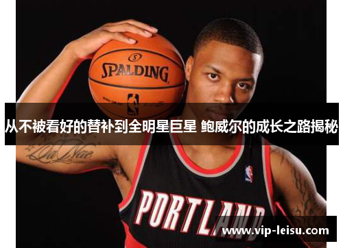 从不被看好的替补到全明星巨星 鲍威尔的成长之路揭秘