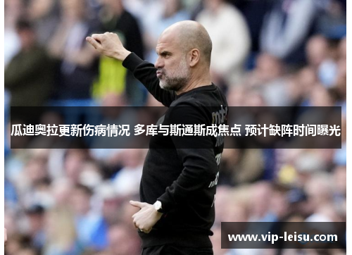 瓜迪奥拉更新伤病情况 多库与斯通斯成焦点 预计缺阵时间曝光