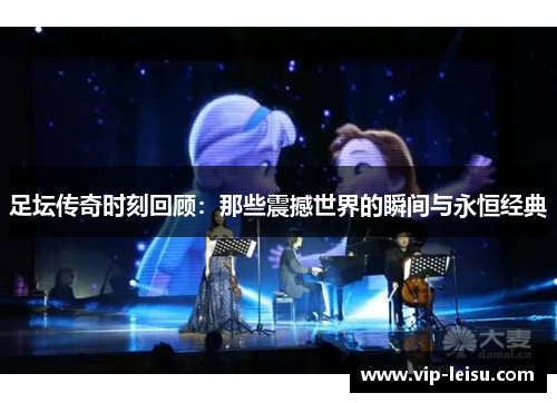 足坛传奇时刻回顾：那些震撼世界的瞬间与永恒经典