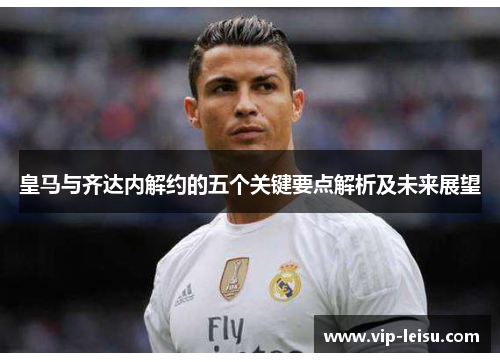 皇马与齐达内解约的五个关键要点解析及未来展望