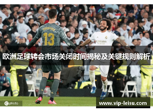 欧洲足球转会市场关闭时间揭秘及关键规则解析