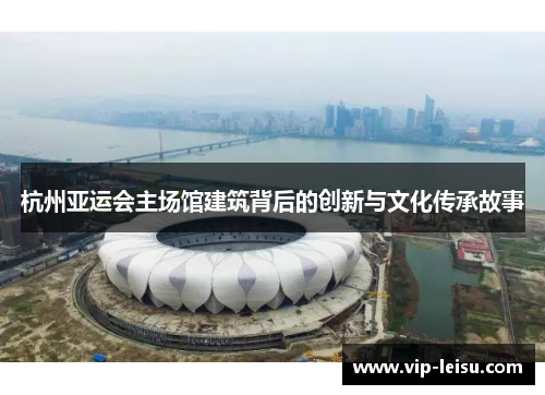 杭州亚运会主场馆建筑背后的创新与文化传承故事