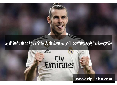 阿诺德与皇马的五个惊人事实揭示了什么样的历史与未来之谜
