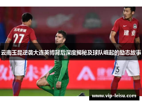 云南玉昆逆袭大连英博背后深度揭秘及球队崛起的励志故事