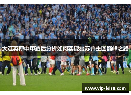 大连英博中甲赛后分析如何实现复苏并重回巅峰之路