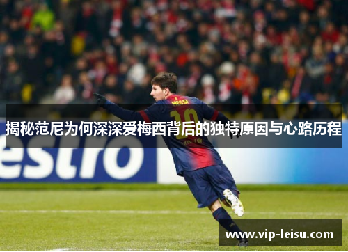 揭秘范尼为何深深爱梅西背后的独特原因与心路历程