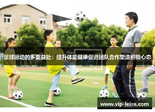 足球运动的多重益处：提升体能健康促进团队合作塑造积极心态