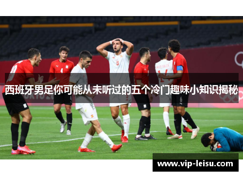西班牙男足你可能从未听过的五个冷门趣味小知识揭秘