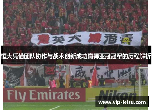 恒大凭借团队协作与战术创新成功赢得亚冠冠军的历程解析