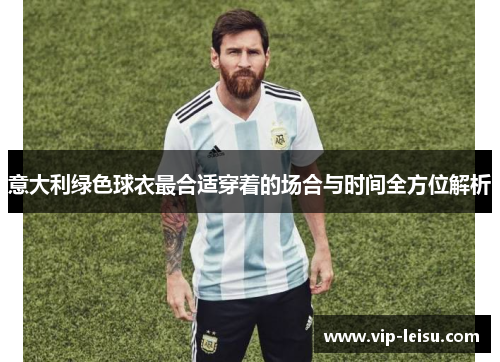 意大利绿色球衣最合适穿着的场合与时间全方位解析