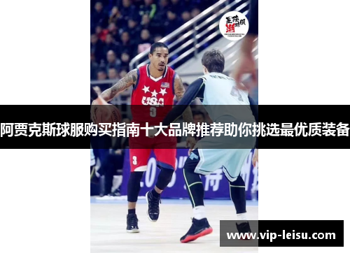 阿贾克斯球服购买指南十大品牌推荐助你挑选最优质装备